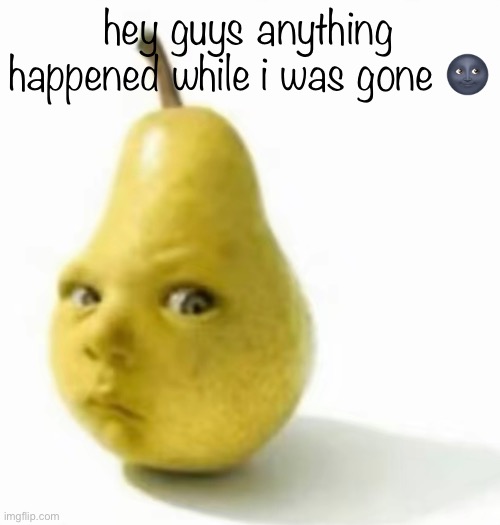 Da pear baby | hey guys anything happened while i was gone 🌚 | image tagged in da pear baby | made w/ Imgflip meme maker