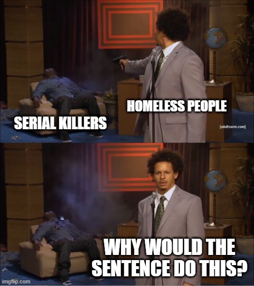 I found a homeless person while being a serial killer | HOMELESS PEOPLE; SERIAL KILLERS; WHY WOULD THE SENTENCE DO THIS? | image tagged in memes,who killed hannibal,funny | made w/ Imgflip meme maker
