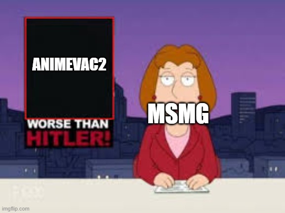 this stream in a nutshell | ANIMEVAC2; MSMG | image tagged in worse than hitler | made w/ Imgflip meme maker