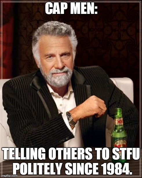 The Most Interesting Man In The World Meme | CAP MEN: TELLING OTHERS TO STFU POLITELY SINCE 1984. | image tagged in memes,the most interesting man in the world | made w/ Imgflip meme maker
