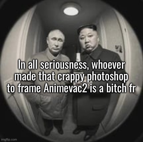 Not cool dude | In all seriousness, whoever made that crappy photoshop to frame Animevac2 is a bitch fr | image tagged in kim jong un at your door feat vladimir putin | made w/ Imgflip meme maker