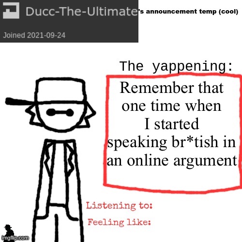 Ducc-The-Ultimate's announcement temp (cool) | Remember that one time when I started speaking br*tish in an online argument | image tagged in ducc-the-ultimate's announcement temp cool | made w/ Imgflip meme maker