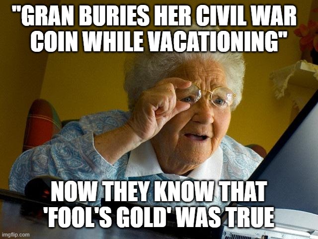 old Granma | "GRAN BURIES HER CIVIL WAR  
COIN WHILE VACATIONING" NOW THEY KNOW THAT 'FOOL'S GOLD' WAS TRUE | image tagged in old granma | made w/ Imgflip meme maker