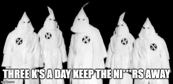 kkk | THREE K'S A DAY KEEP THE NI***RS AWAY | image tagged in kkk | made w/ Imgflip meme maker