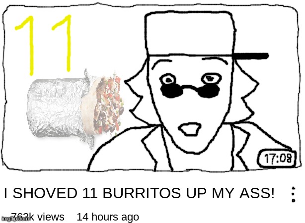 peak | I SHOVED 11 BURRITOS UP MY ASS! 763k views    14 hours ago | made w/ Imgflip meme maker