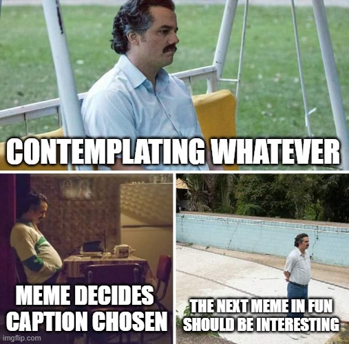 Sad Pablo Escobar | CONTEMPLATING WHATEVER; MEME DECIDES 
CAPTION CHOSEN; THE NEXT MEME IN FUN
SHOULD BE INTERESTING | image tagged in memes,sad pablo escobar | made w/ Imgflip meme maker