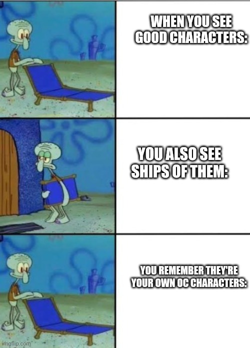 Comment if this is accurate *or don't, I don't care either way* | WHEN YOU SEE GOOD CHARACTERS:; YOU ALSO SEE SHIPS OF THEM:; YOU REMEMBER THEY'RE YOUR OWN OC CHARACTERS: | image tagged in squidward | made w/ Imgflip meme maker
