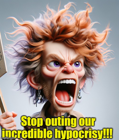 screaming leftist | Stop outing our incredible hypocrisy!!! | image tagged in screaming leftist | made w/ Imgflip meme maker
