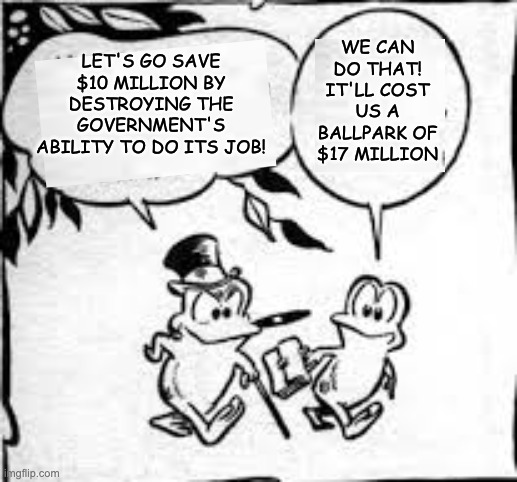 Froge goes to work (It's Frog Friday!) | WE CAN DO THAT! IT'LL COST US A BALLPARK OF $17 MILLION; LET'S GO SAVE $10 MILLION BY DESTROYING THE GOVERNMENT'S ABILITY TO DO ITS JOB! | image tagged in frog,doge,waste,destruction,idiocracy,trump | made w/ Imgflip meme maker