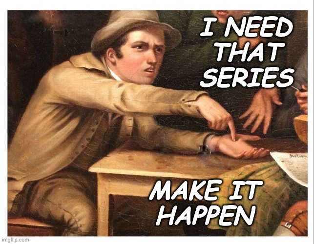give me | I NEED THAT SERIES MAKE IT
HAPPEN | image tagged in give me | made w/ Imgflip meme maker