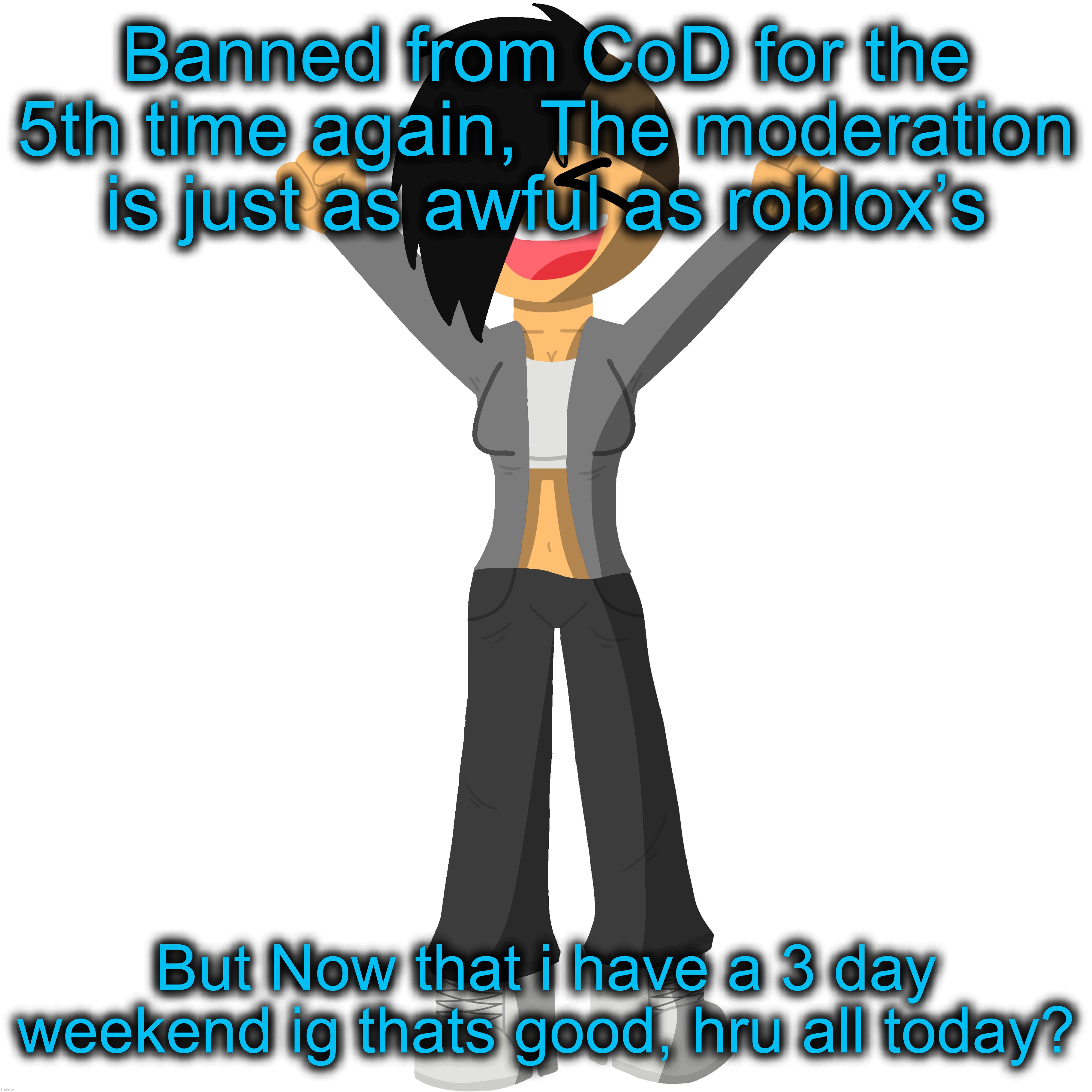 Banned from CoD for the 5th time again, The moderation is just as awful as roblox’s; But Now that i have a 3 day weekend ig thats good, hru all today? | made w/ Imgflip meme maker