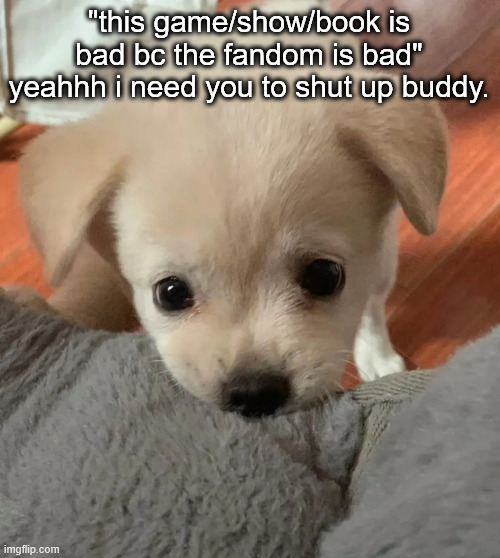 hi | "this game/show/book is bad bc the fandom is bad" yeahhh i need you to shut up buddy. | image tagged in hi | made w/ Imgflip meme maker