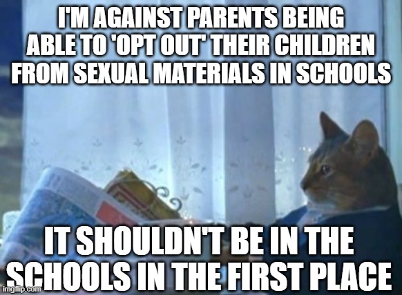 I Should Buy A Boat Cat | I'M AGAINST PARENTS BEING ABLE TO 'OPT OUT' THEIR CHILDREN FROM SEXUAL MATERIALS IN SCHOOLS; IT SHOULDN'T BE IN THE SCHOOLS IN THE FIRST PLACE | image tagged in memes,i should buy a boat cat | made w/ Imgflip meme maker