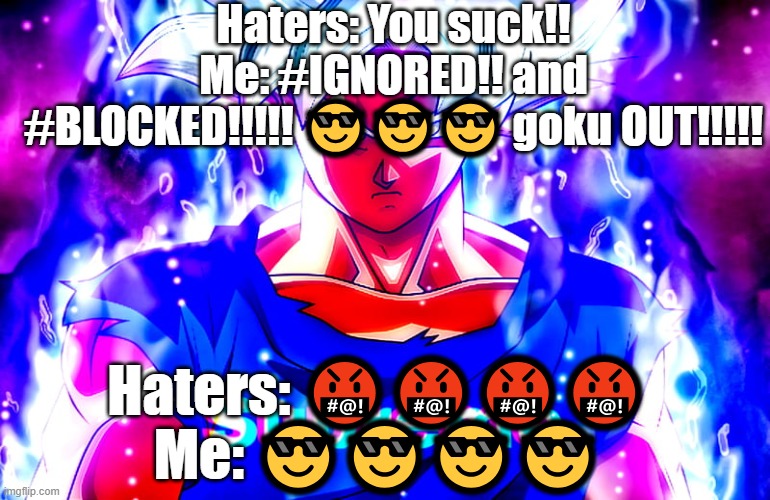 Haters: You suck!!
Me: #IGNORED!! and #BLOCKED!!!!! 😎😎😎 goku OUT!!!!! Haters: 🤬🤬🤬🤬
Me: 😎😎😎😎 | made w/ Imgflip meme maker