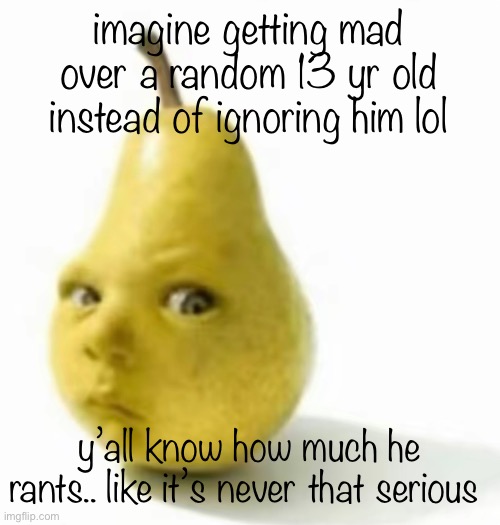 Da pear baby | imagine getting mad over a random 13 yr old instead of ignoring him lol; y’all know how much he rants.. like it’s never that serious | image tagged in da pear baby | made w/ Imgflip meme maker