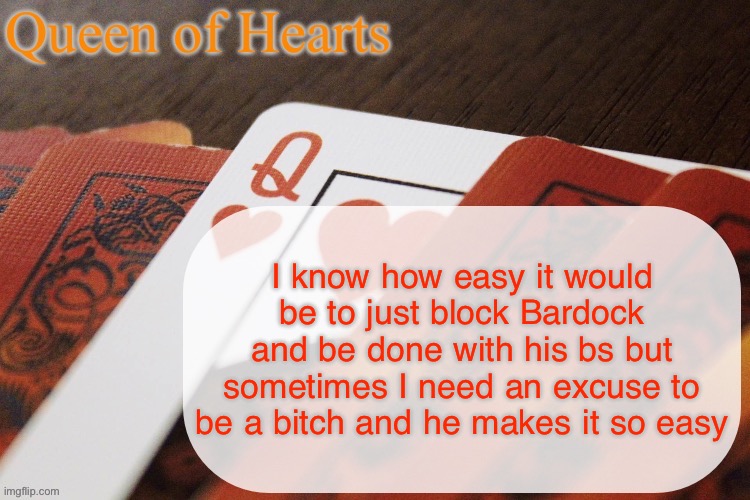 Queen of Hearts announcement | I know how easy it would be to just block Bardock and be done with his bs but sometimes I need an excuse to be a bitch and he makes it so easy | image tagged in queen of hearts announcement | made w/ Imgflip meme maker