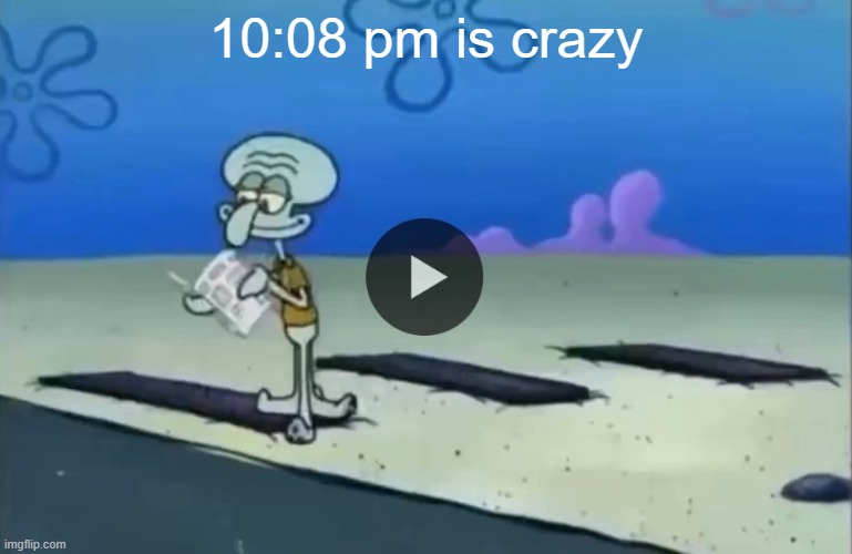 mood | 10:08 pm is crazy | image tagged in mood | made w/ Imgflip meme maker