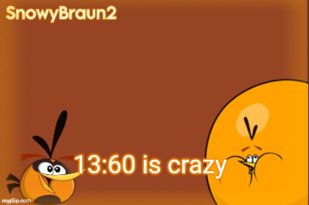 I legit don't get it | 13:60 is crazy | image tagged in bubbles announcement temp credits to bandito | made w/ Imgflip meme maker