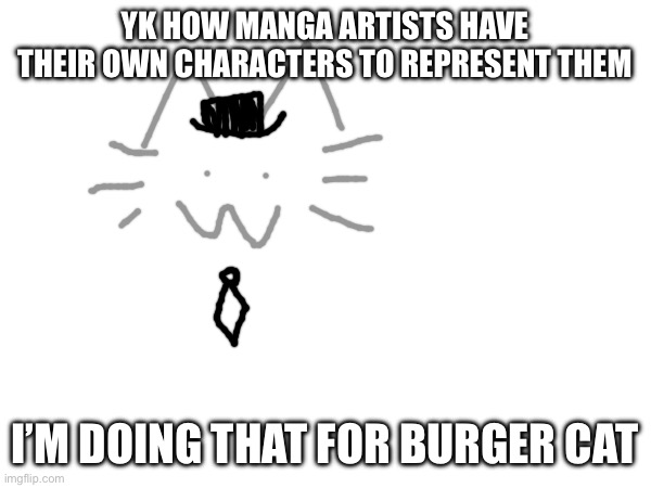 YK HOW MANGA ARTISTS HAVE THEIR OWN CHARACTERS TO REPRESENT THEM; I’M DOING THAT FOR BURGER CAT | made w/ Imgflip meme maker