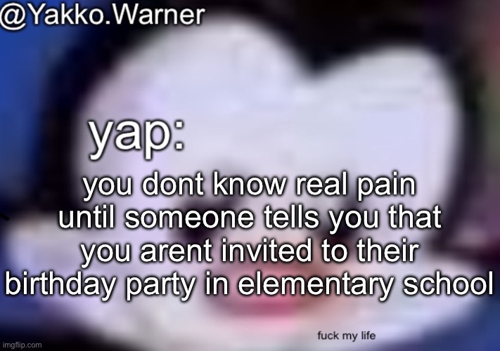 yappo i mean yakko.warner template | you dont know real pain until someone tells you that you arent invited to their birthday party in elementary school | image tagged in yappo i mean yakko warner template | made w/ Imgflip meme maker