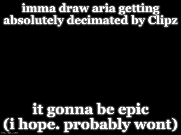 btw i finished MD, super aware of things now | imma draw aria getting absolutely decimated by Clipz; it gonna be epic (i hope. probably wont) | made w/ Imgflip meme maker