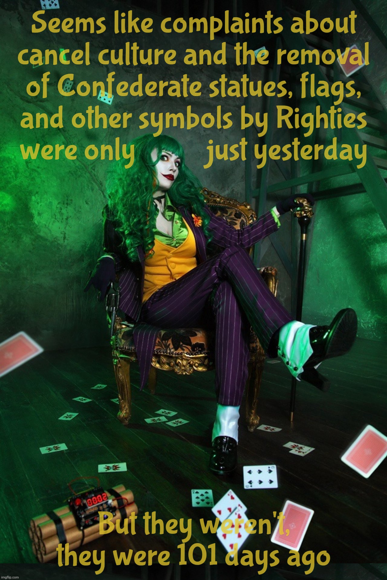 Where is the Cancel Culture Concerned Citizens Brigade as Trump erases history from documents, museums, and public displays? | Seems like complaints about
cancel culture and the removal
of Confederate statues, flags,
and other symbols by Righties
were only           just yesterday; But they weren't, they were 101 days ago | image tagged in joker cosplay,cancel culture,dei,erasing dei,erasing history,make america great britain again | made w/ Imgflip meme maker