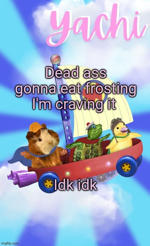Yachis wonder pet temp (thank you Disco) | Dead ass gonna eat frosting I'm craving it; Idk idk | image tagged in yachis wonder pet temp thank you disco | made w/ Imgflip meme maker