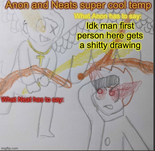 Anon and Neats super cool shared temp | Idk man first person here gets a shitty drawing | image tagged in anon and neats super cool shared temp | made w/ Imgflip meme maker