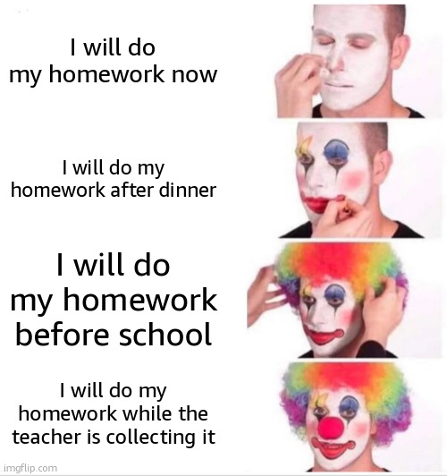 Homework | I will do my homework now; I will do my homework after dinner; I will do my homework before school; I will do my homework while the teacher is collecting it | image tagged in memes,clown applying makeup | made w/ Imgflip meme maker