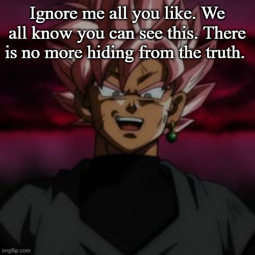 SSJR Black | Ignore me all you like. We all know you can see this. There is no more hiding from the truth. | image tagged in ssjr black | made w/ Imgflip meme maker