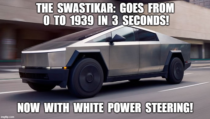 Engineering Genius | THE  SWASTIKAR:  GOES  FROM  0  TO  1939  IN  3  SECONDS! NOW  WITH  WHITE  POWER  STEERING! | image tagged in tesla truck | made w/ Imgflip meme maker