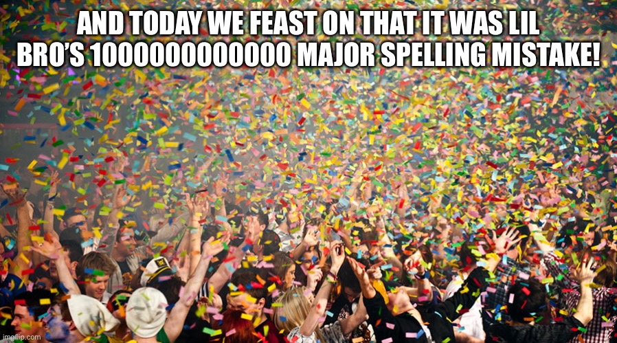 Hurray | AND TODAY WE FEAST ON THAT IT WAS LIL BRO’S 1000000000000 MAJOR SPELLING MISTAKE! | image tagged in hurray | made w/ Imgflip meme maker
