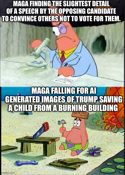 MAGA fans are only smart when they’re finding flaws in the other party? | MAGA FINDING THE SLIGHTEST DETAIL OF A SPEECH BY THE OPPOSING CANDIDATE TO CONVINCE OTHERS NOT TO VOTE FOR THEM. MAGA FALLING FOR AI GENERATED IMAGES OF TRUMP SAVING A CHILD FROM A BURNING BUILDING | image tagged in patrick smart dumb,election,maga,trump,funny,memes | made w/ Imgflip meme maker