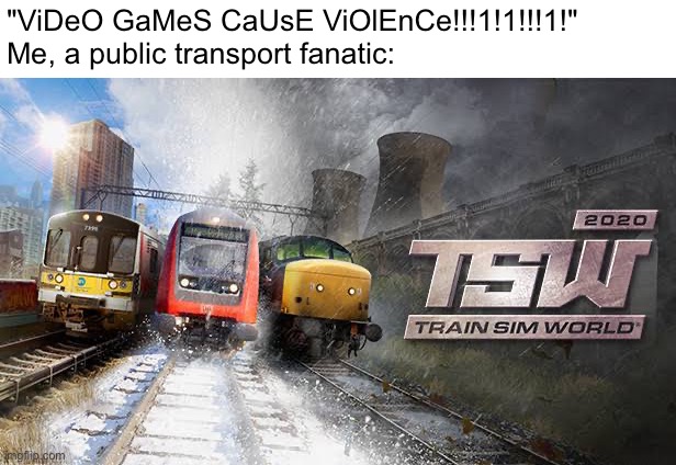 tsw2020 is a great train sim | "ViDeO GaMeS CaUsE ViOlEnCe!!!1!1!!!1!"
Me, a public transport fanatic: | image tagged in e | made w/ Imgflip meme maker