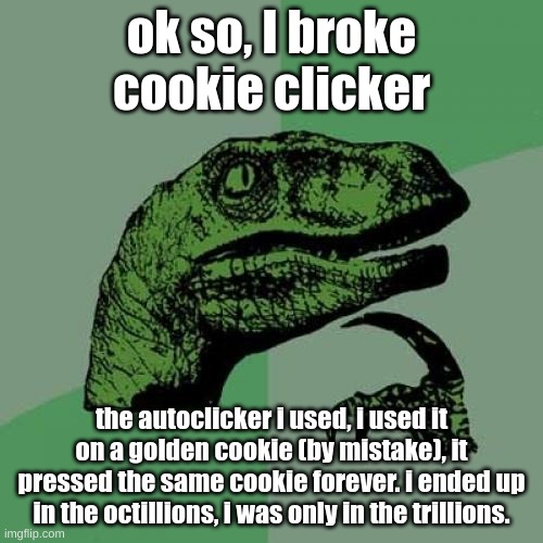 more info in comments | ok so, I broke cookie clicker; the autoclicker i used, i used it on a golden cookie (by mistake), it pressed the same cookie forever. i ended up in the octillions, i was only in the trillions. | image tagged in memes,philosoraptor | made w/ Imgflip meme maker