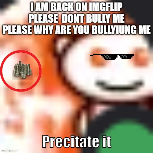 My new meme | I AM BACK ON IMGFLIP PLEASE  DONT BULLY ME PLEASE WHY ARE YOU BULLYIUNG ME; Precitate it | image tagged in adsadadasd | made w/ Imgflip meme maker