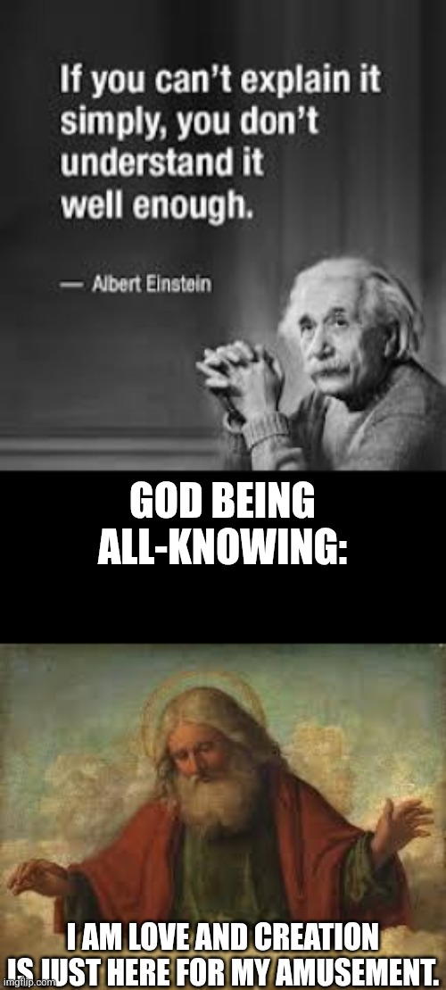 NOT a Biblical verse, but still existence in a nutshell: | GOD BEING ALL-KNOWING:; I AM LOVE AND CREATION IS JUST HERE FOR MY AMUSEMENT. | image tagged in god,memes,albert einstein quotes,reality | made w/ Imgflip meme maker