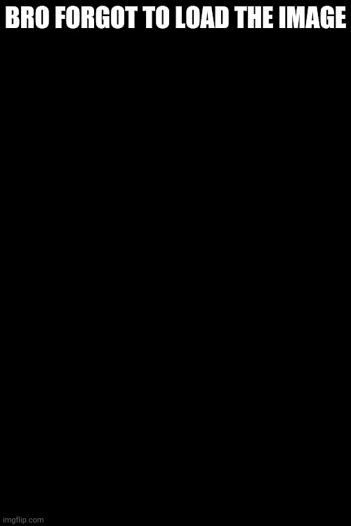 BRO FORGOT TO LOAD THE IMAGE | made w/ Imgflip meme maker