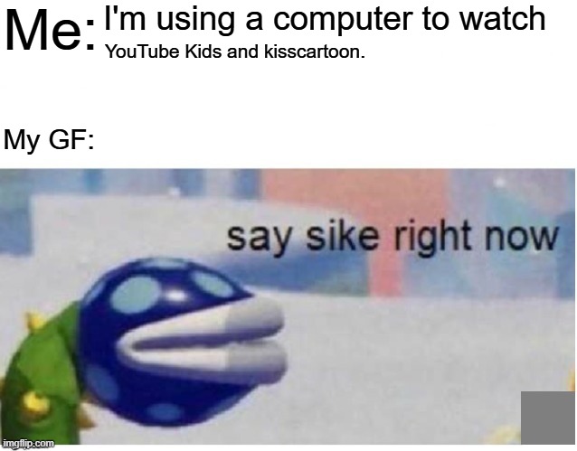 HOW MY GF SAYING SIKES. | Me:; I'm using a computer to watch; YouTube Kids and kisscartoon. My GF: | image tagged in say sike right now,memes,super mario maker,girlfriend | made w/ Imgflip meme maker