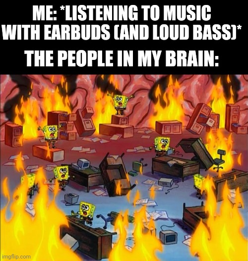 Yes I'm aware there isn't people in my brain its a joke | ME: *LISTENING TO MUSIC WITH EARBUDS (AND LOUD BASS)*; THE PEOPLE IN MY BRAIN: | image tagged in spongebob fire | made w/ Imgflip meme maker