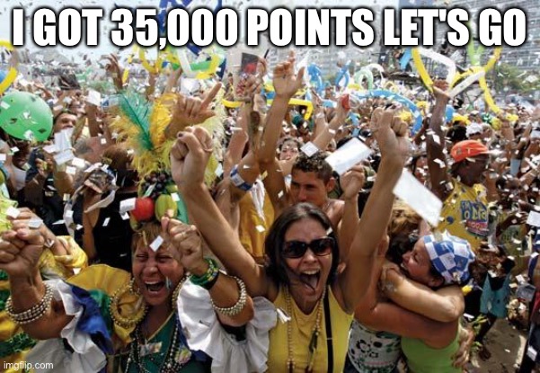 35000 POINTS LETS GO | I GOT 35,000 POINTS LET'S GO | image tagged in celebrate | made w/ Imgflip meme maker