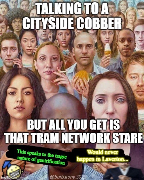Tram Network Stare | TALKING TO A CITYSIDE COBBER; BUT ALL YOU GET IS THAT TRAM NETWORK STARE; Would never happen in Laverton... This speaks to the tragic nature of gentrification; @burb.irony.3028 | image tagged in fluoride stare | made w/ Imgflip meme maker