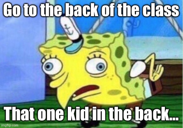 Mocking Spongebob | Go to the back of the class; That one kid in the back… | image tagged in memes,mocking spongebob | made w/ Imgflip meme maker