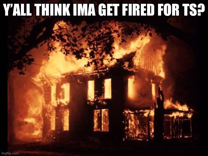 House On Fire | Y’ALL THINK IMA GET FIRED FOR TS? | image tagged in house on fire | made w/ Imgflip meme maker