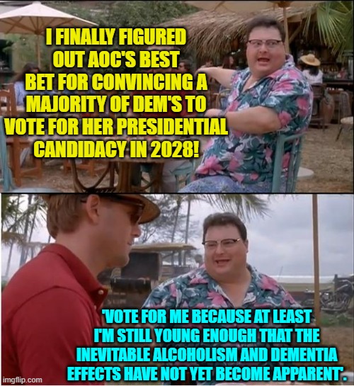 Well after all she IS a Dem Party politician. | I FINALLY FIGURED OUT AOC'S BEST BET FOR CONVINCING A MAJORITY OF DEM'S TO VOTE FOR HER PRESIDENTIAL CANDIDACY IN 2028! 'VOTE FOR ME BECAUSE AT LEAST I'M STILL YOUNG ENOUGH THAT THE INEVITABLE ALCOHOLISM AND DEMENTIA EFFECTS HAVE NOT YET BECOME APPARENT'. | image tagged in see nobody cares | made w/ Imgflip meme maker