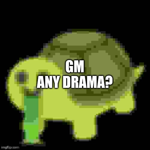 Low Quality Barfing Turtle | GM
ANY DRAMA? | image tagged in low quality barfing turtle | made w/ Imgflip meme maker