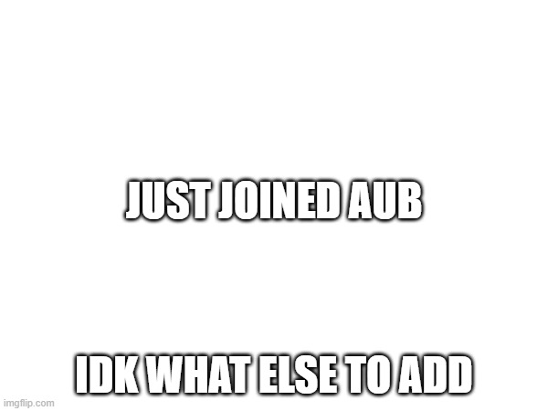 JUST JOINED AUB; IDK WHAT ELSE TO ADD | made w/ Imgflip meme maker
