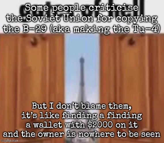 They did retain the pilots though | Some people criticise the Soviet Union for copying the B-29 (aka making the Tu-4); But I don’t blame them, it’s like finding a finding a wallet with $2000 on it and the owner is nowhere to be seen | image tagged in the gates of hell,msmg | made w/ Imgflip meme maker