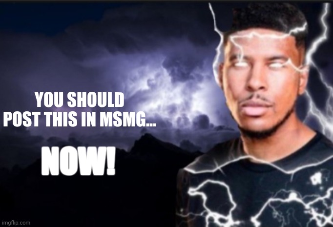 K wodr blank | YOU SHOULD POST THIS IN MSMG... NOW! | image tagged in k wodr blank | made w/ Imgflip meme maker