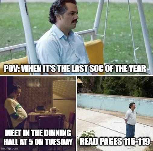 Sad Pablo Escobar Meme | POV: WHEN IT'S THE LAST SOC OF THE YEAR; MEET IN THE DINNING HALL AT 5 ON TUESDAY; READ PAGES 116-119 | image tagged in memes,sad pablo escobar | made w/ Imgflip meme maker